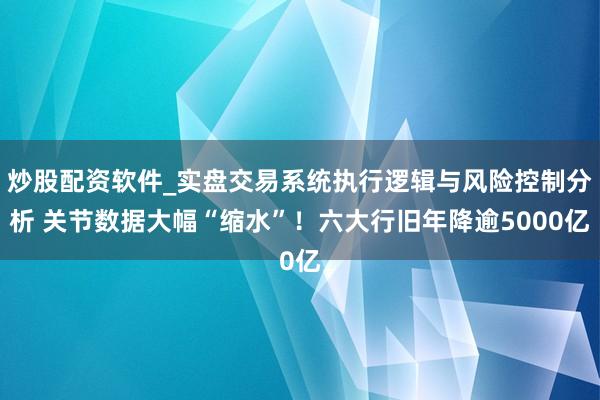 炒股配资软件_实盘交易系统执行逻辑与风险控制分析 关节数据大幅“缩水”！六大行旧年降逾5000亿