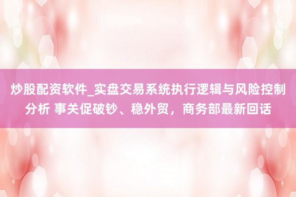 炒股配资软件_实盘交易系统执行逻辑与风险控制分析 事关促破钞、稳外贸，商务部最新回话