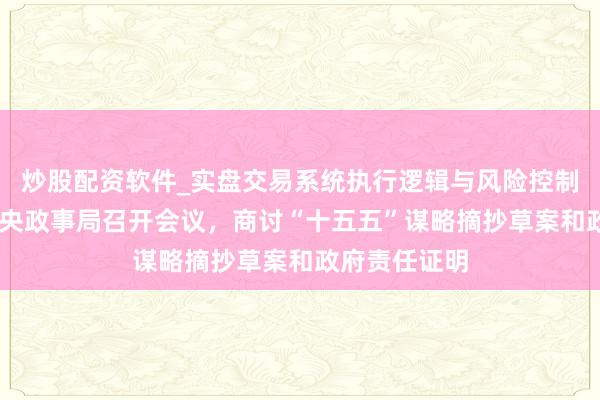 炒股配资软件_实盘交易系统执行逻辑与风险控制分析 中共中央政事局召开会议，商讨“十五五”谋略摘抄草案和政府责任证明