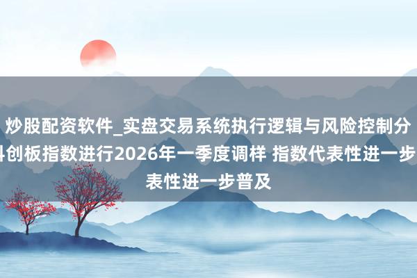 炒股配资软件_实盘交易系统执行逻辑与风险控制分析 科创板指数进行2026年一季度调样 指数代表性进一步普及