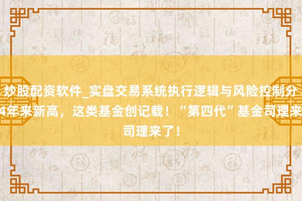 炒股配资软件_实盘交易系统执行逻辑与风险控制分析 4年来新高，这类基金创记载！“第四代”基金司理来了！