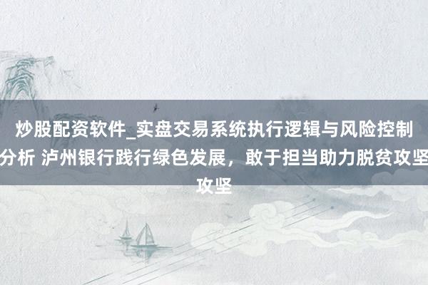 炒股配资软件_实盘交易系统执行逻辑与风险控制分析 泸州银行践行绿色发展，敢于担当助力脱贫攻坚