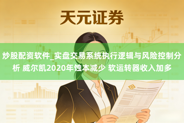 炒股配资软件_实盘交易系统执行逻辑与风险控制分析 威尔凯2020年蚀本减少 软运转器收入加多