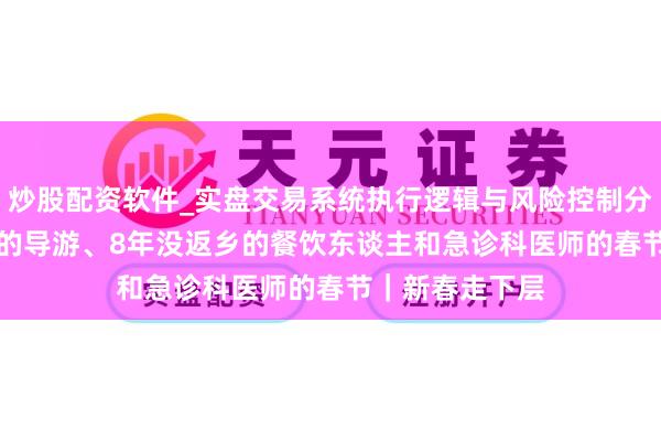 炒股配资软件_实盘交易系统执行逻辑与风险控制分析 带团200天的导游、8年没返乡的餐饮东谈主和急诊科医师的春节｜新春走下层