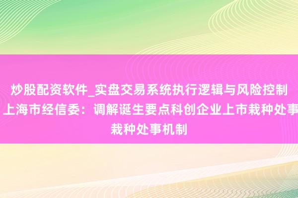 炒股配资软件_实盘交易系统执行逻辑与风险控制分析 上海市经信委：调解诞生要点科创企业上市栽种处事机制