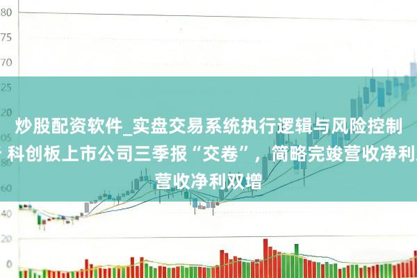 炒股配资软件_实盘交易系统执行逻辑与风险控制分析 科创板上市公司三季报“交卷”，简略完竣营收净利双增