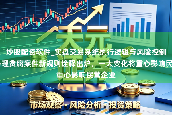 炒股配资软件_实盘交易系统执行逻辑与风险控制分析 办理贪腐案件新规则诠释出炉，一大变化将重心影响民营企业