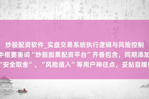 炒股配资软件_实盘交易系统执行逻辑与风险控制分析 （注：标题共，中枢要害词“炒股股票配资平台”齐备包含，同期添加“安全取舍”、“风险遁入”等用户神往点，妥贴自媒体传播和百度收录保举要求）