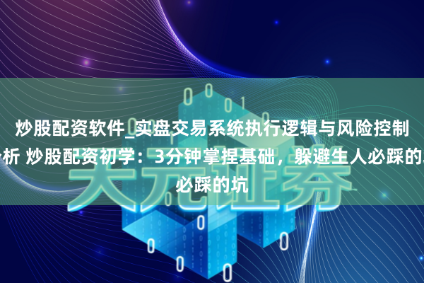 炒股配资软件_实盘交易系统执行逻辑与风险控制分析 炒股配资初学：3分钟掌捏基础，躲避生人必踩的坑