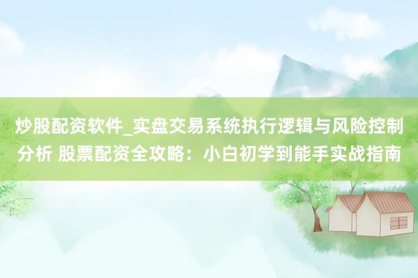 炒股配资软件_实盘交易系统执行逻辑与风险控制分析 股票配资全攻略：小白初学到能手实战指南