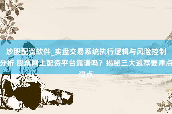炒股配资软件_实盘交易系统执行逻辑与风险控制分析 股票网上配资平台靠谱吗？揭秘三大遴荐要津点