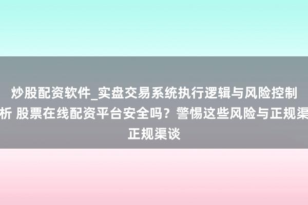 炒股配资软件_实盘交易系统执行逻辑与风险控制分析 股票在线配资平台安全吗？警惕这些风险与正规渠谈