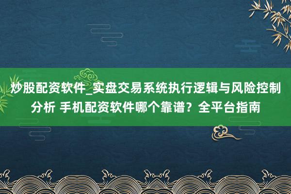 炒股配资软件_实盘交易系统执行逻辑与风险控制分析 手机配资软件哪个靠谱？全平台指南