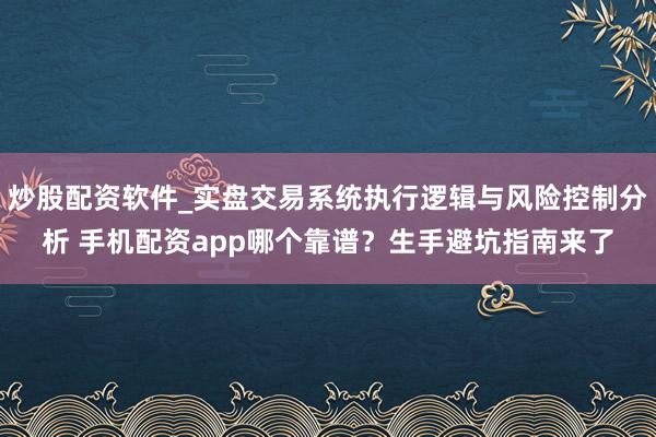 炒股配资软件_实盘交易系统执行逻辑与风险控制分析 手机配资app哪个靠谱？生手避坑指南来了