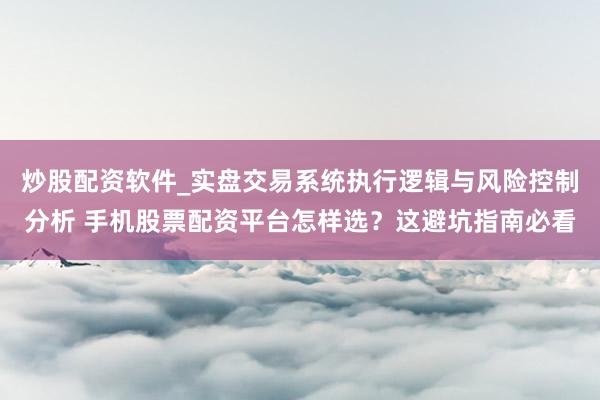 炒股配资软件_实盘交易系统执行逻辑与风险控制分析 手机股票配资平台怎样选？这避坑指南必看