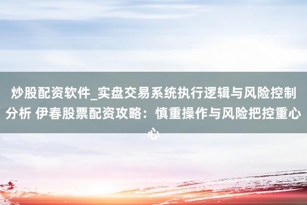 炒股配资软件_实盘交易系统执行逻辑与风险控制分析 伊春股票配资攻略：慎重操作与风险把控重心