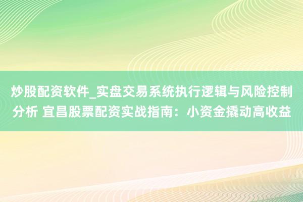 炒股配资软件_实盘交易系统执行逻辑与风险控制分析 宜昌股票配资实战指南：小资金撬动高收益