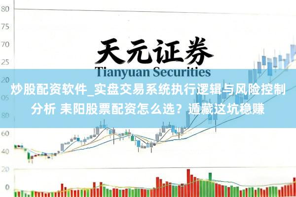 炒股配资软件_实盘交易系统执行逻辑与风险控制分析 耒阳股票配资怎么选？遁藏这坑稳赚