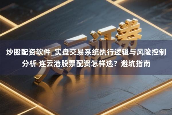 炒股配资软件_实盘交易系统执行逻辑与风险控制分析 连云港股票配资怎样选？避坑指南