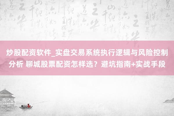 炒股配资软件_实盘交易系统执行逻辑与风险控制分析 聊城股票配资怎样选？避坑指南+实战手段
