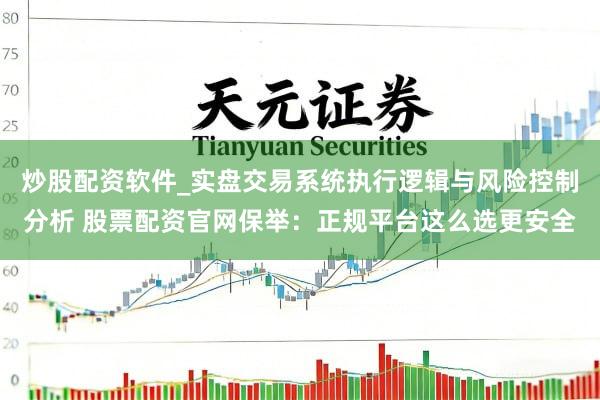 炒股配资软件_实盘交易系统执行逻辑与风险控制分析 股票配资官网保举：正规平台这么选更安全