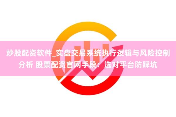 炒股配资软件_实盘交易系统执行逻辑与风险控制分析 股票配资官网手段：选对平台防踩坑