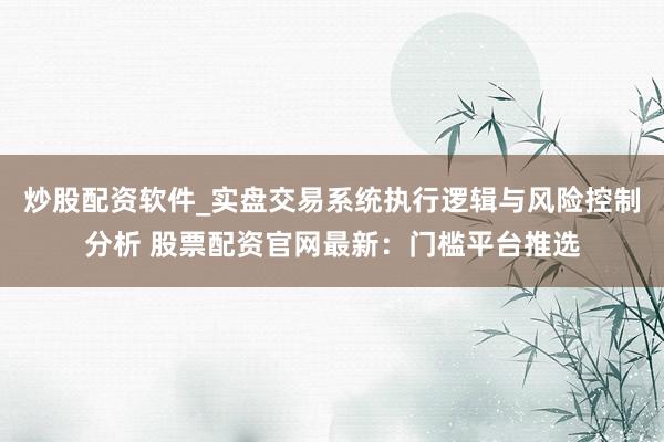 炒股配资软件_实盘交易系统执行逻辑与风险控制分析 股票配资官网最新：门槛平台推选