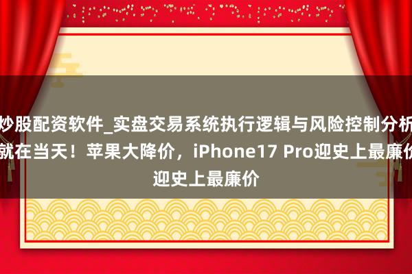 炒股配资软件_实盘交易系统执行逻辑与风险控制分析 就在当天！苹果大降价，iPhone17 Pro迎史上最廉价
