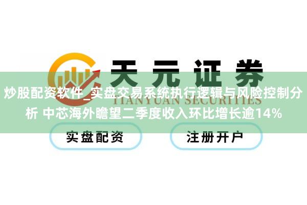 炒股配资软件_实盘交易系统执行逻辑与风险控制分析 中芯海外瞻望二季度收入环比增长逾14%