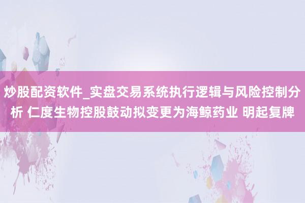 炒股配资软件_实盘交易系统执行逻辑与风险控制分析 仁度生物控股鼓动拟变更为海鲸药业 明起复牌