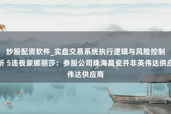 炒股配资软件_实盘交易系统执行逻辑与风险控制分析 5连板蒙娜丽莎：参股公司珠海晶瓷并非英伟达供应商