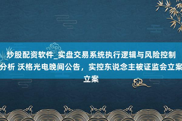 炒股配资软件_实盘交易系统执行逻辑与风险控制分析 沃格光电晚间公告，实控东说念主被证监会立案
