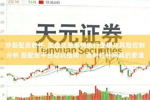 炒股配资软件_实盘交易系统执行逻辑与风险控制分析 股配资平台避坑指南：选对杠杆用具的要道