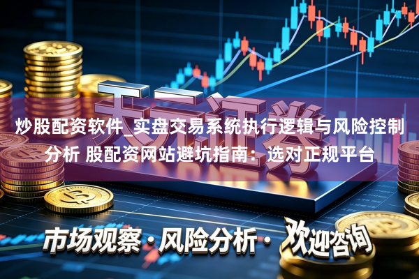 炒股配资软件_实盘交易系统执行逻辑与风险控制分析 股配资网站避坑指南：选对正规平台