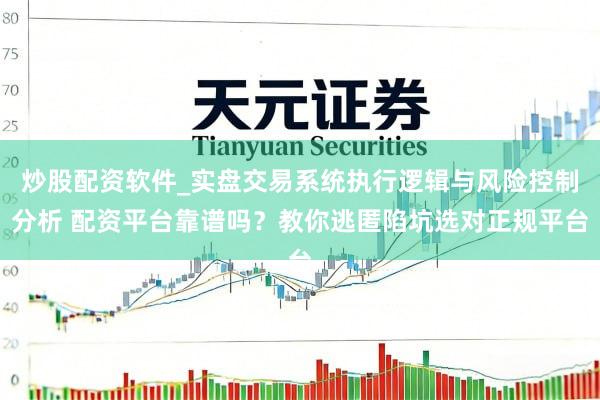 炒股配资软件_实盘交易系统执行逻辑与风险控制分析 配资平台靠谱吗？教你逃匿陷坑选对正规平台
