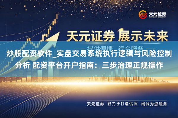 炒股配资软件_实盘交易系统执行逻辑与风险控制分析 配资平台开户指南：三步治理正规操作