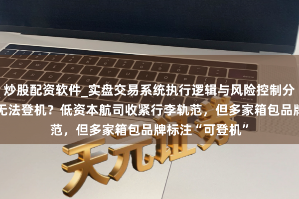 炒股配资软件_实盘交易系统执行逻辑与风险控制分析 20寸行李箱无法登机？低资本航司收紧行李轨范，但多家箱包品牌标注“可登机”