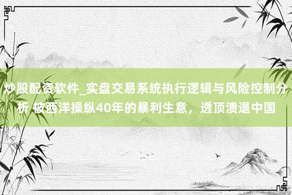 炒股配资软件_实盘交易系统执行逻辑与风险控制分析 被西洋操纵40年的暴利生意，透顶溃退中国