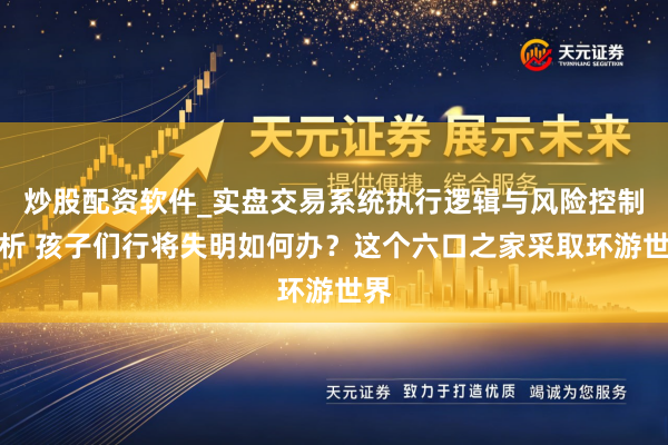 炒股配资软件_实盘交易系统执行逻辑与风险控制分析 孩子们行将失明如何办？这个六口之家采取环游世界