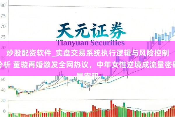 炒股配资软件_实盘交易系统执行逻辑与风险控制分析 董璇再婚激发全网热议，中年女性逆境成流量密码