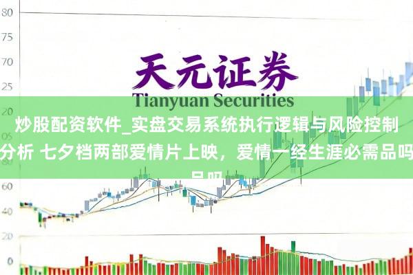 炒股配资软件_实盘交易系统执行逻辑与风险控制分析 七夕档两部爱情片上映，爱情一经生涯必需品吗
