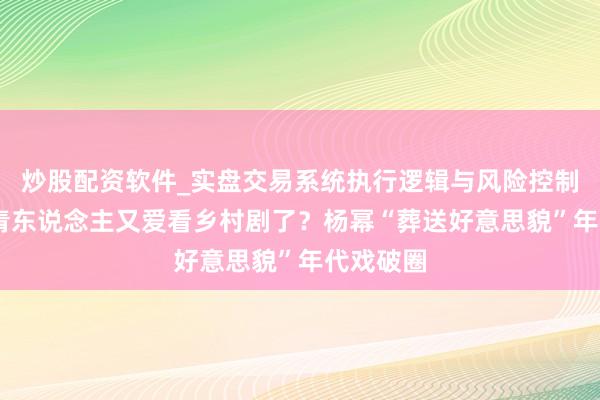 炒股配资软件_实盘交易系统执行逻辑与风险控制分析 年青东说念主又爱看乡村剧了？杨幂“葬送好意思貌”年代戏破圈