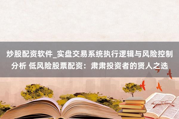 炒股配资软件_实盘交易系统执行逻辑与风险控制分析 低风险股票配资：肃肃投资者的贤人之选