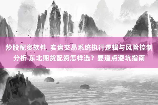 炒股配资软件_实盘交易系统执行逻辑与风险控制分析 东北期货配资怎样选？要道点避坑指南