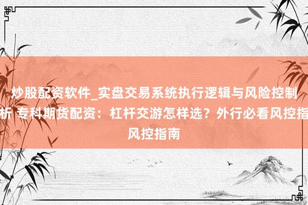 炒股配资软件_实盘交易系统执行逻辑与风险控制分析 专科期货配资：杠杆交游怎样选？外行必看风控指南
