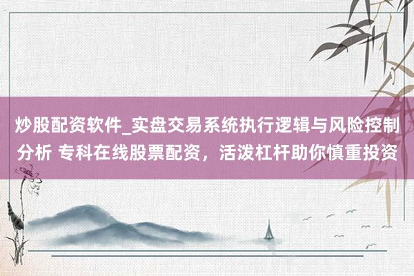 炒股配资软件_实盘交易系统执行逻辑与风险控制分析 专科在线股票配资，活泼杠杆助你慎重投资