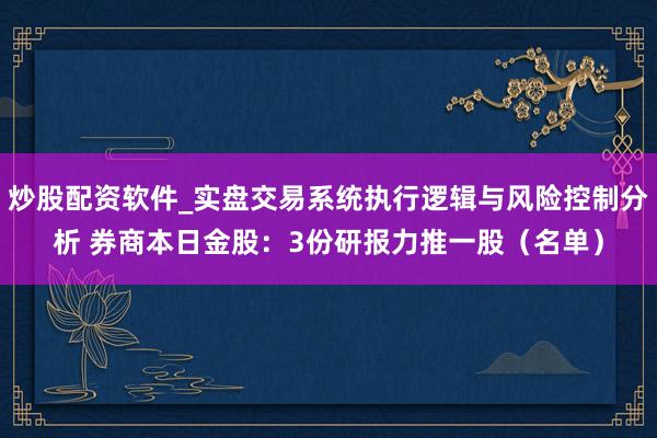 炒股配资软件_实盘交易系统执行逻辑与风险控制分析 券商本日金股：3份研报力推一股（名单）