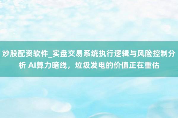 炒股配资软件_实盘交易系统执行逻辑与风险控制分析 AI算力暗线，垃圾发电的价值正在重估