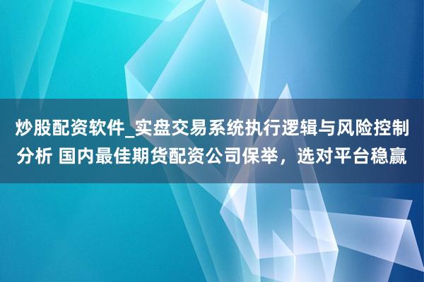 炒股配资软件_实盘交易系统执行逻辑与风险控制分析 国内最佳期货配资公司保举，选对平台稳赢