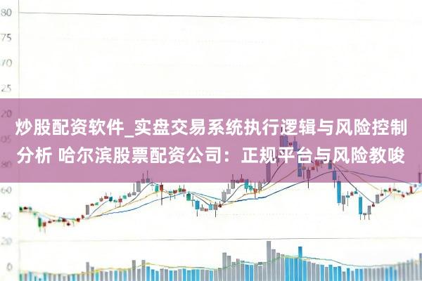 炒股配资软件_实盘交易系统执行逻辑与风险控制分析 哈尔滨股票配资公司:正规平台与风险教唆